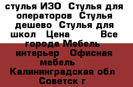 стулья ИЗО, Стулья для операторов, Стулья дешево, Стулья для школ › Цена ­ 450 - Все города Мебель, интерьер » Офисная мебель   . Калининградская обл.,Советск г.